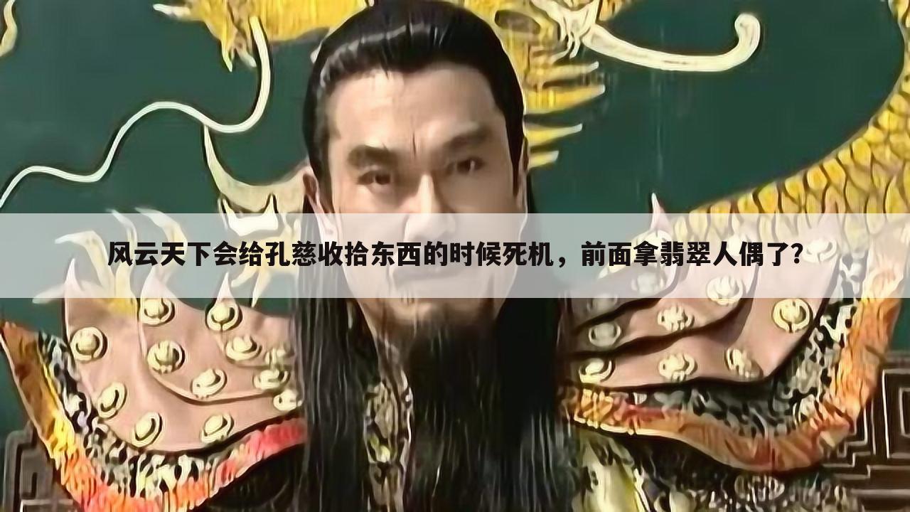 风云天下会给孔慈收拾东西的时候死机,前面拿翡翠人偶了?