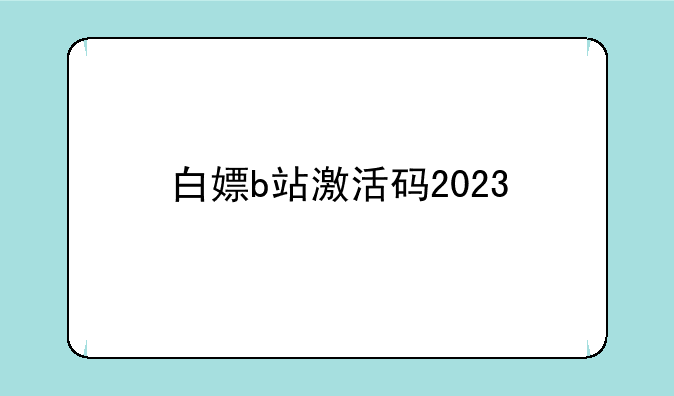 白嫖b站激活码2023