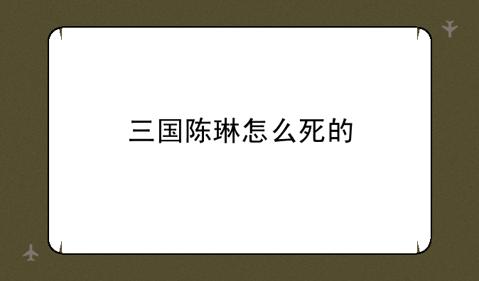 三国陈琳怎么死的