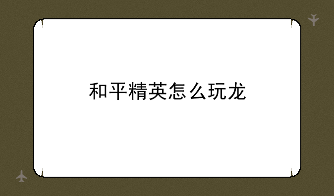 和平精英怎么玩龙