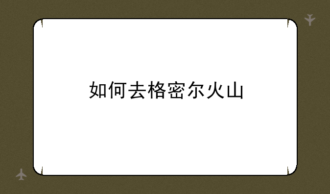 如何去格密尔火山