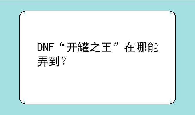 DNF“开罐之王”在哪能弄到？