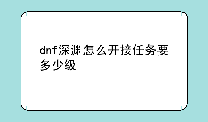 dnf深渊怎么开接任务要多少级