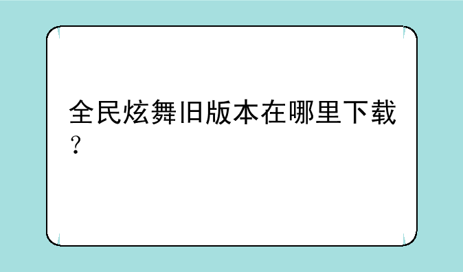 全民炫舞旧版本在哪里下载？