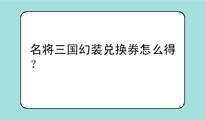 名将三国幻装兑换券怎么得？