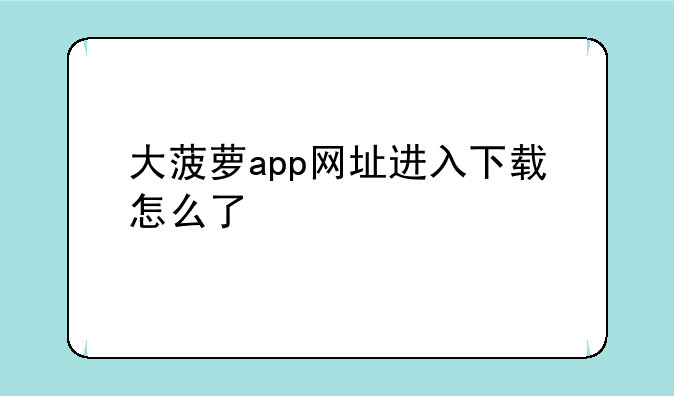 大菠萝app网址进入下载怎么了
