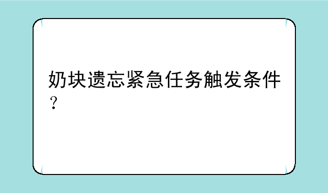 奶块遗忘紧急任务触发条件？