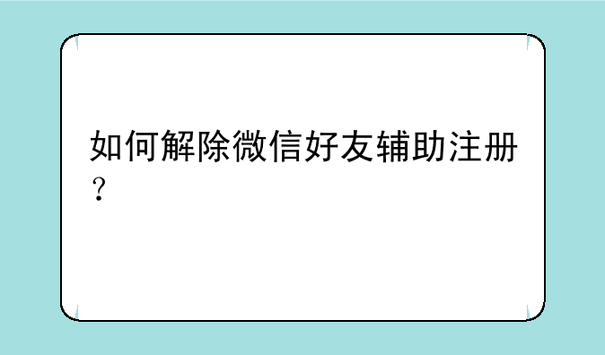如何解除微信好友辅助注册？