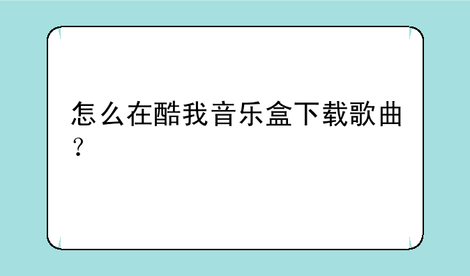 怎么在酷我音乐盒下载歌曲？