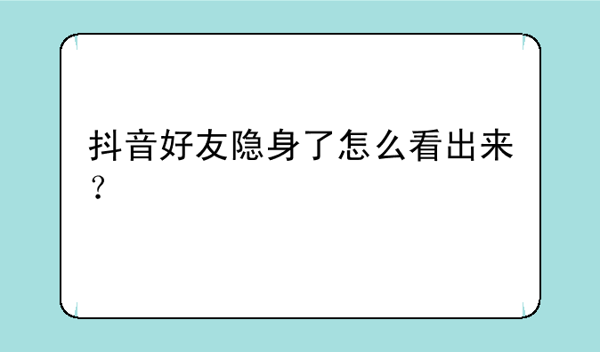 抖音好友隐身了怎么看出来？