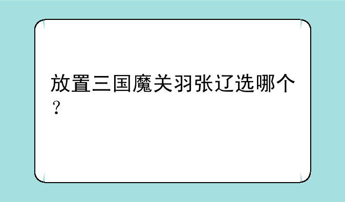 放置三国魔关羽张辽选哪个？