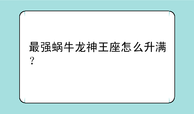 最强蜗牛龙神王座怎么升满？