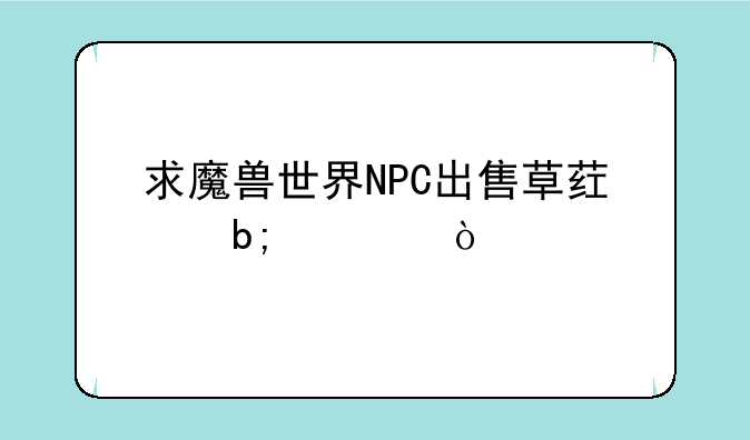 求魔兽世界NPC出售草药明细？