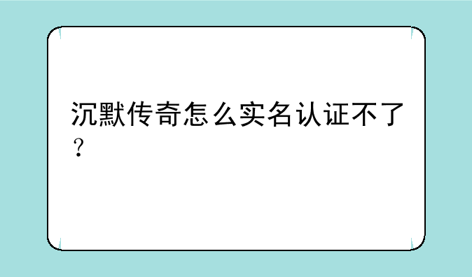沉默传奇怎么实名认证不了？