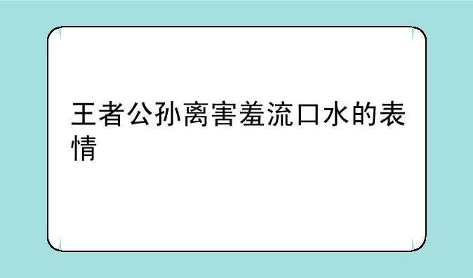 王者公孙离害羞流口水的表情