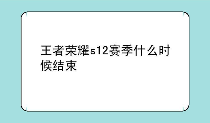 王者荣耀s12赛季什么时候结束