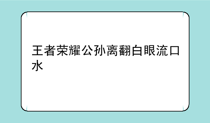 王者荣耀公孙离翻白眼流口水