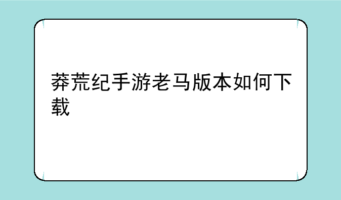 莽荒纪手游老马版本如何下载