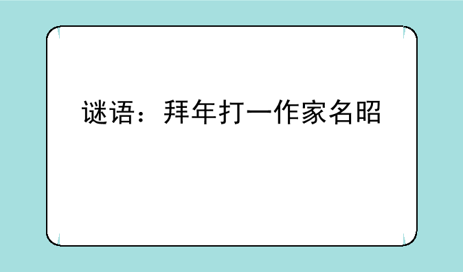 谜语：拜年打一作家名是什么