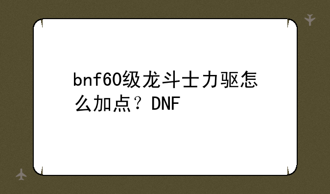 bnf60级龙斗士力驱怎么加点