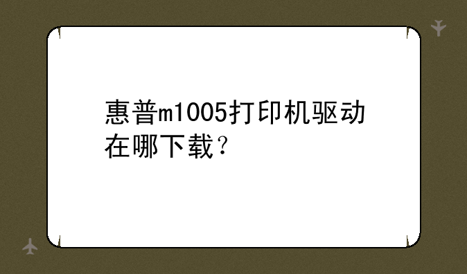 惠普m1005打印机驱动在哪下载？