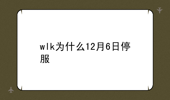 wlk为什么12月6日停服
