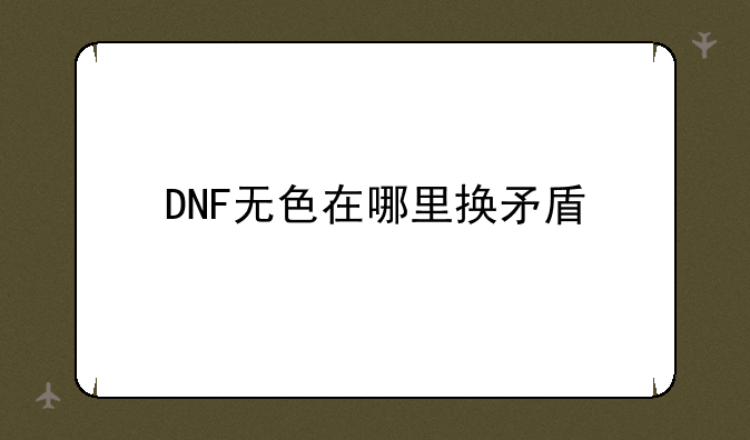 DNF无色在哪里换矛盾