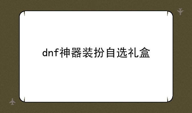 dnf神器装扮自选礼盒