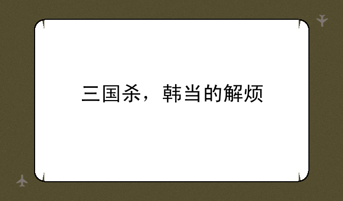 三国杀，韩当的解烦