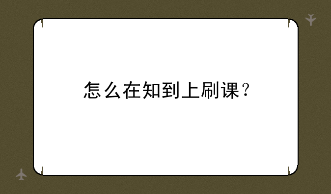 怎么在知到上刷课？