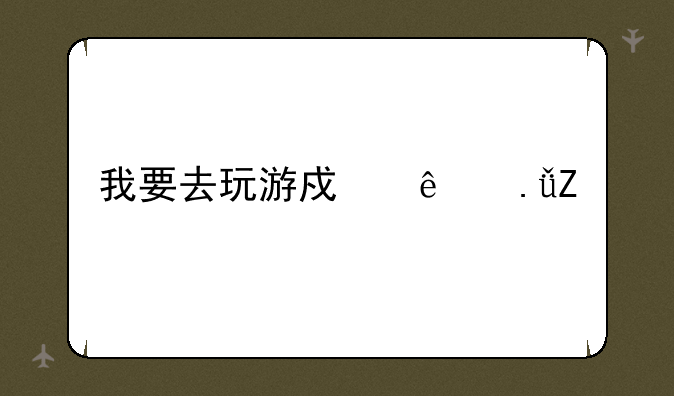 我要去玩游戏了英文