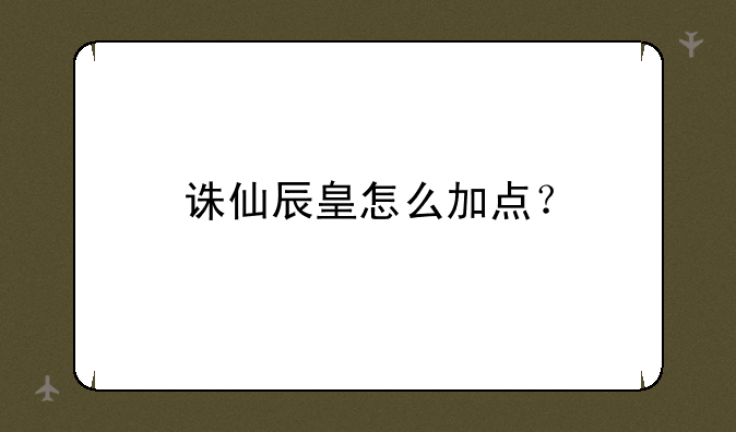 诛仙辰皇怎么加点？