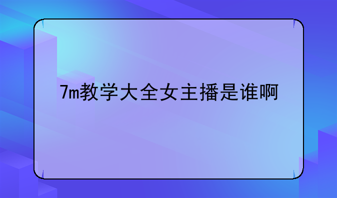 7m教学大全女主播是谁啊