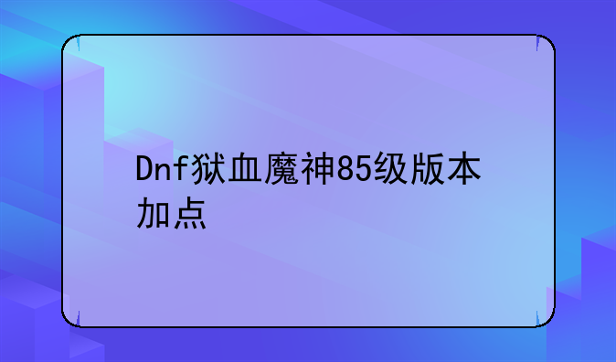 Dnf狱血魔神85级版本加点