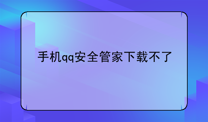 手机qq安全管家下载不了