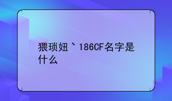 猥琐妞丶186CF名字是什么