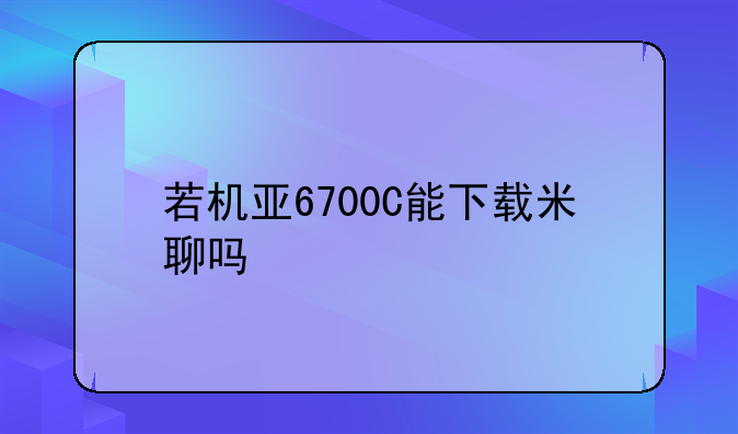 若机亚6700C能下载米聊吗
