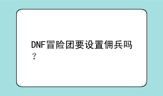DNF冒险团要设置佣兵吗？