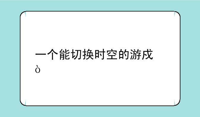 一个能切换时空的游戏？