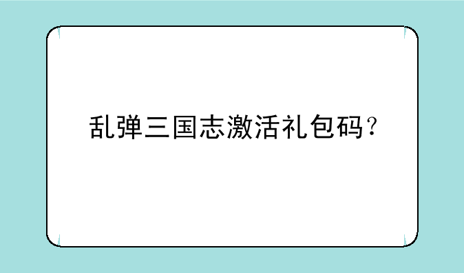 乱弹三国志激活礼包码？