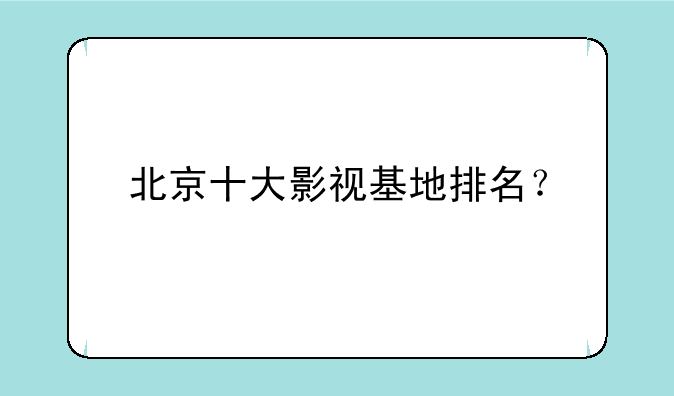 北京十大影视基地排名？