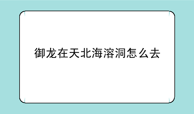 御龙在天北海溶洞怎么去