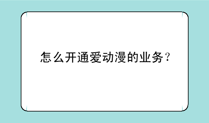 怎么开通爱动漫的业务？