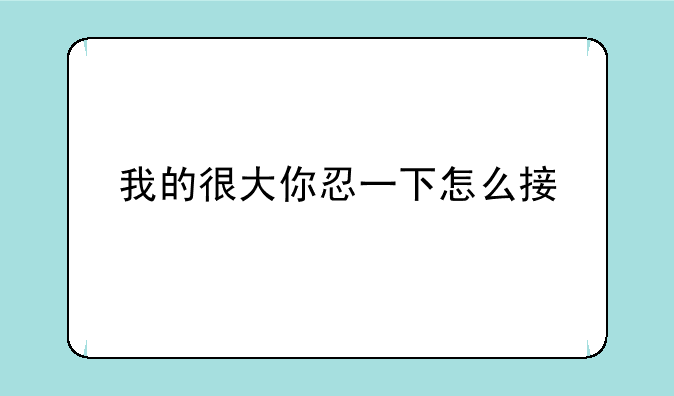 我的很大你忍一下怎么接
