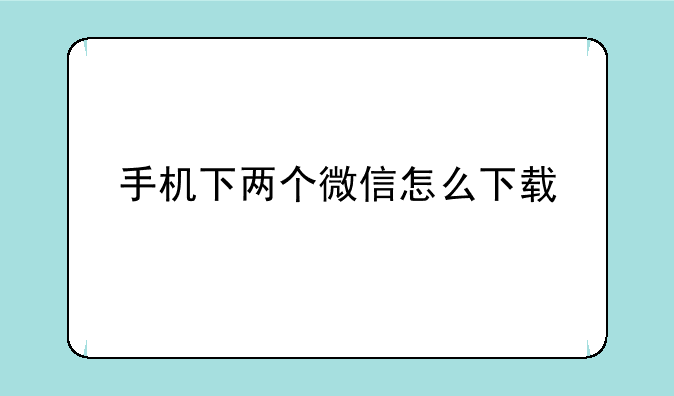 手机下两个微信怎么下载