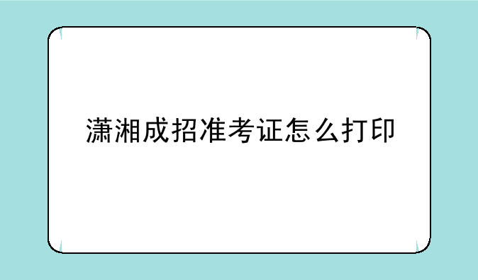 潇湘成招准考证怎么打印