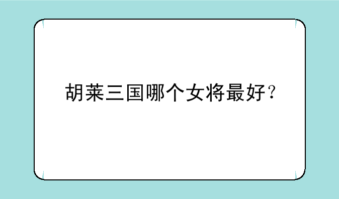 胡莱三国哪个女将最好？