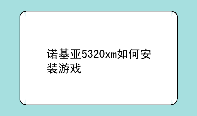 诺基亚5320xm如何安装游戏