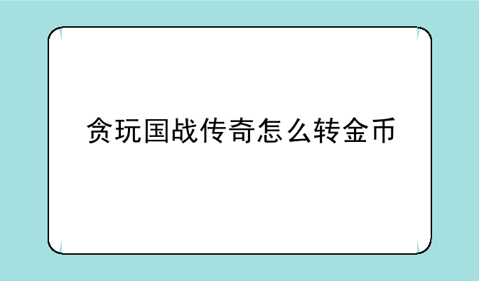 贪玩国战传奇怎么转金币