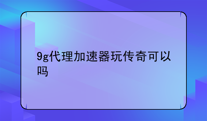 9g代理加速器玩传奇可以吗